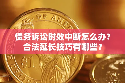 济南债务诉讼时效中断怎么办？合法延长技巧有哪些？