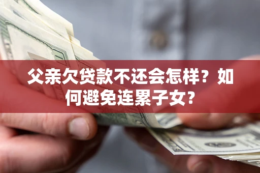 济南父亲欠贷款不还会怎样？如何避免连累子女？