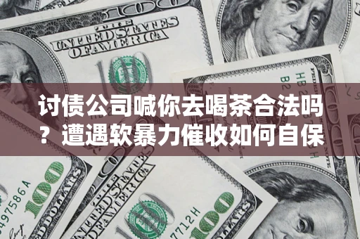 济南讨债公司喊你去喝茶合法吗？遭遇软暴力催收如何自保？