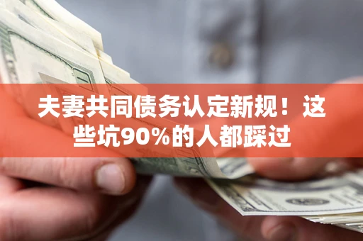 济南夫妻共同债务认定新规！这些坑90%的人都踩过