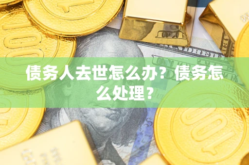 济南债务人去世怎么办？债务怎么处理？