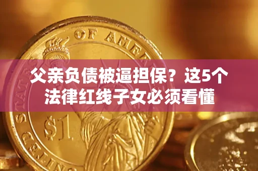 济南父亲负债被逼担保？这5个法律红线子女必须看懂