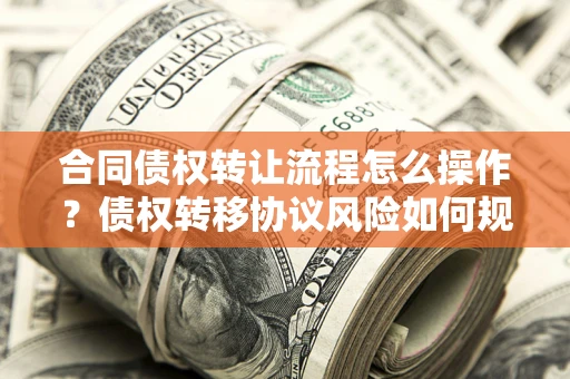 济南合同债权转让流程怎么操作？债权转移协议风险如何规避？