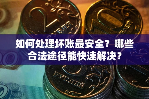 济南如何处理坏账最安全？哪些合法途径能快速解决？
