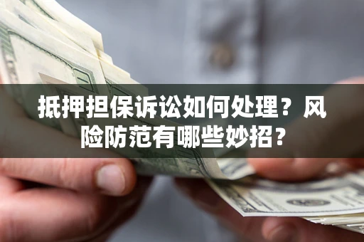 济南抵押担保诉讼如何处理？风险防范有哪些妙招？