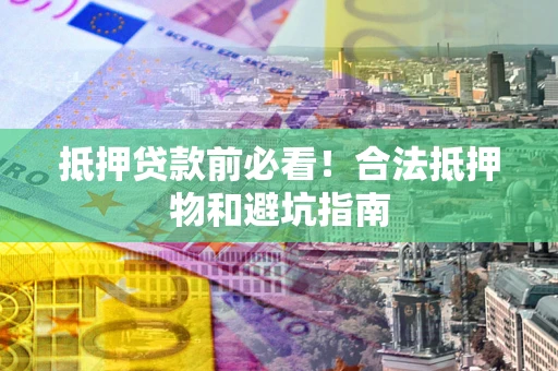 济南抵押贷款前必看！合法抵押物和避坑指南