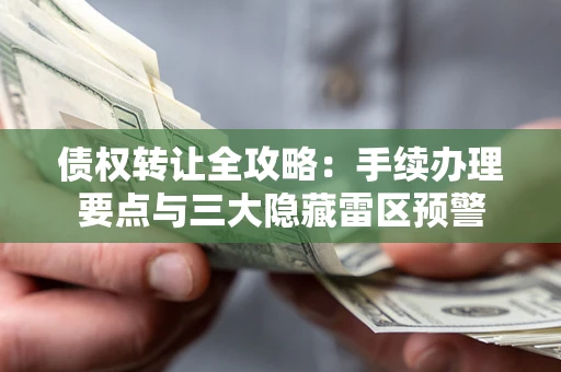 济南债权转让全攻略：手续办理要点与三大隐藏雷区预警