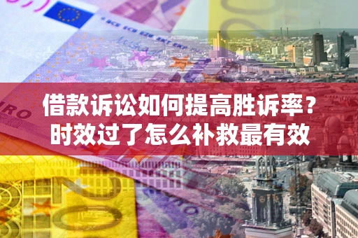 济南借款诉讼如何提高胜诉率？时效过了怎么补救最有效
