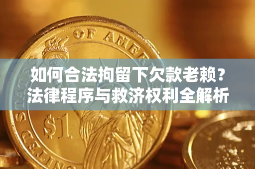 济南如何合法拘留下欠款老赖？法律程序与救济权利全解析