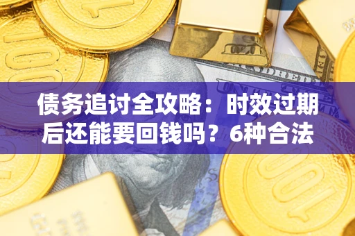 济南债务追讨全攻略：时效过期后还能要回钱吗？6种合法手段助你维权
