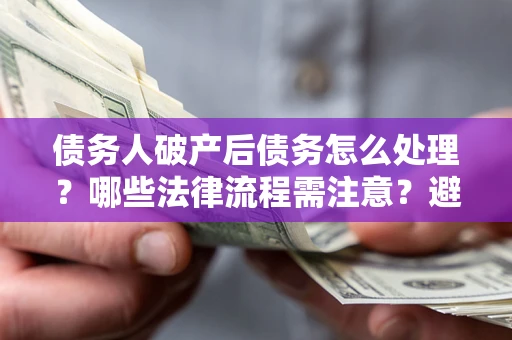 济南债务人破产后债务怎么处理？哪些法律流程需注意？避免踩坑指南