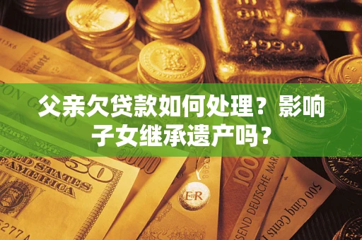 济南父亲欠贷款如何处理?影响子女继承遗产吗? 济南父亲欠贷款如何处理?影响子女继承遗产吗?