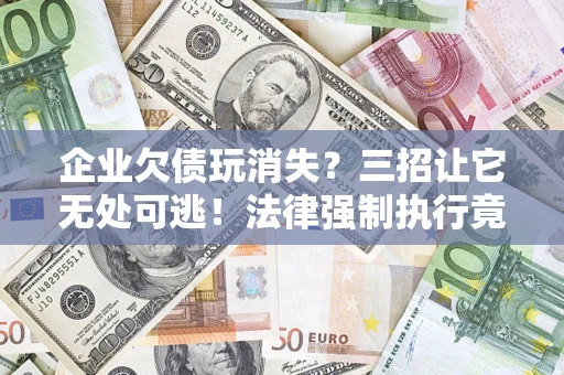 济南企业欠债玩消失？三招让它无处可逃！法律强制执行竟比讨债公司还狠？