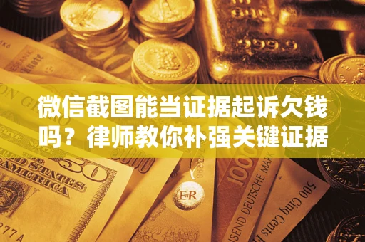 济南微信截图能当证据起诉欠钱吗？律师教你补强关键证据