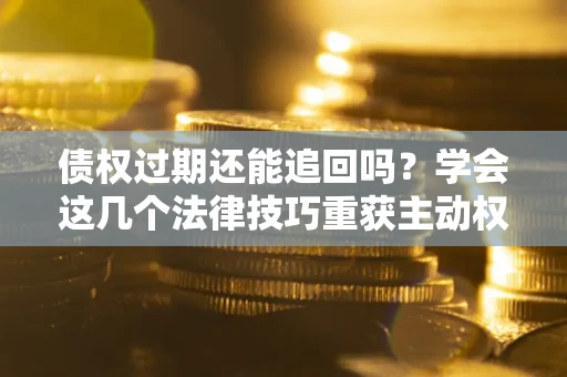 济南债权过期还能追回吗？学会这几个法律技巧重获主动权