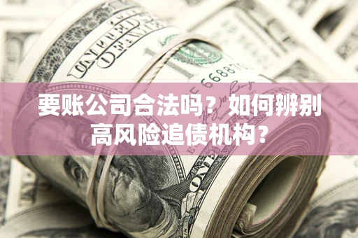 济南要账公司合法吗？如何辨别高风险追债机构？